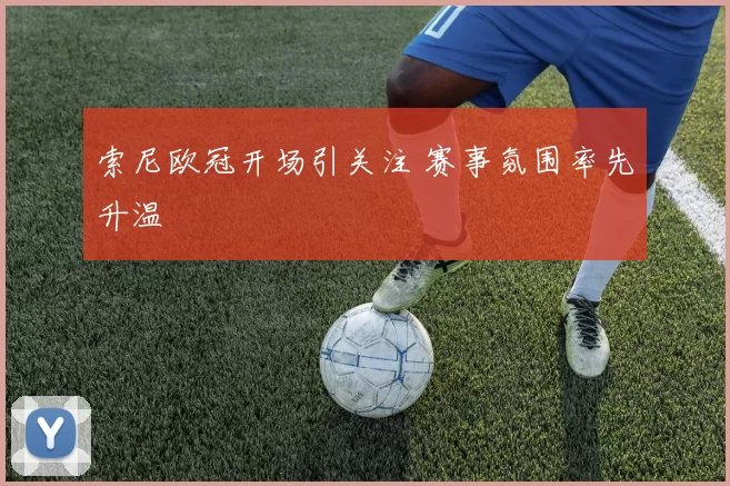 索尼欧冠开场引关注 赛事氛围率先升温