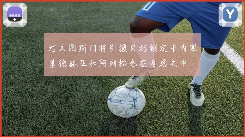 尤文图斯门将引援目标锁定卡内塞基德赫亚和阿利松也在考虑之中