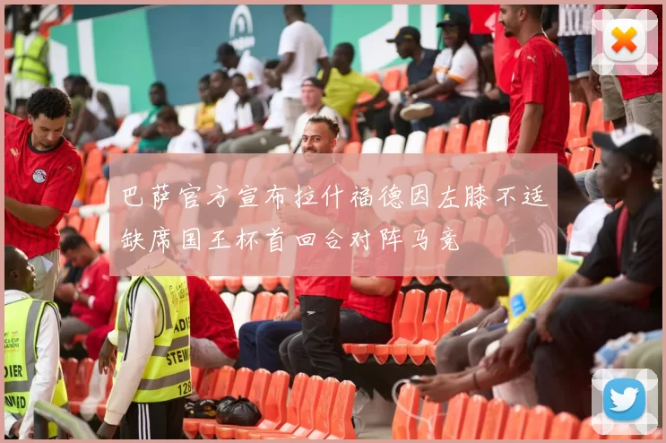 巴萨官方宣布拉什福德因左膝不适缺席国王杯首回合对阵马竞