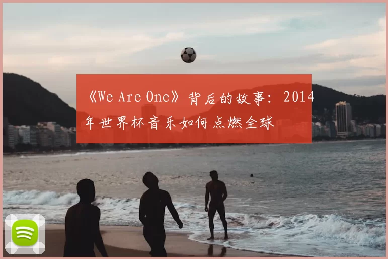 《We Are One》背后的故事：2014年世界杯音乐如何点燃全球