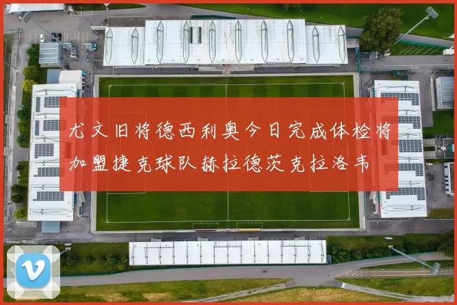 尤文旧将德西利奥今日完成体检将加盟捷克球队赫拉德茨克拉洛韦