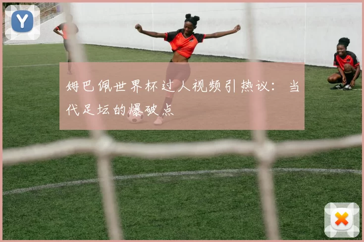 姆巴佩世界杯过人视频引热议：当代足坛的爆破点