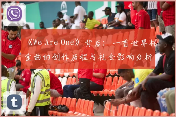 《We Are One》背后:一首世界杯金曲的创作历程与社会影响分析