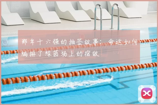 那年十六强的抽签故事：命运如何编排了绿茵场上的宿敌