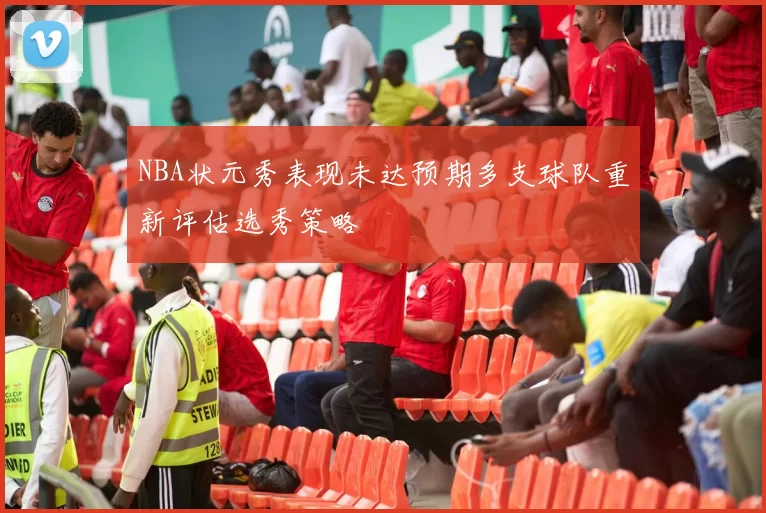 NBA状元秀表现未达预期多支球队重新评估选秀策略
