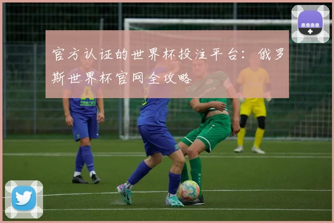 官方认证的世界杯投注平台：俄罗斯世界杯官网全攻略