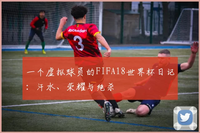 一个虚拟球员的FIFA18世界杯日记：汗水、荣耀与绝杀