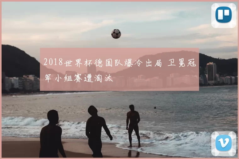2018世界杯德国队爆冷出局 卫冕冠军小组赛遭淘汰
