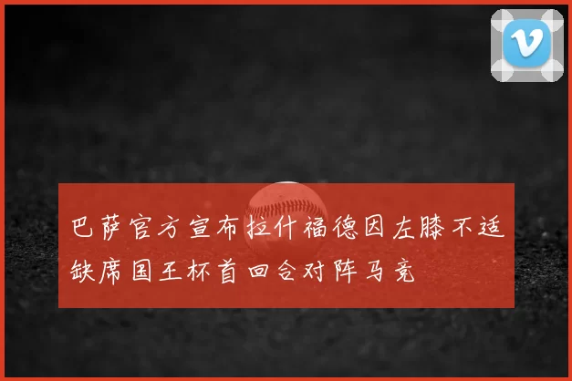 巴萨官方宣布拉什福德因左膝不适缺席国王杯首回合对阵马竞