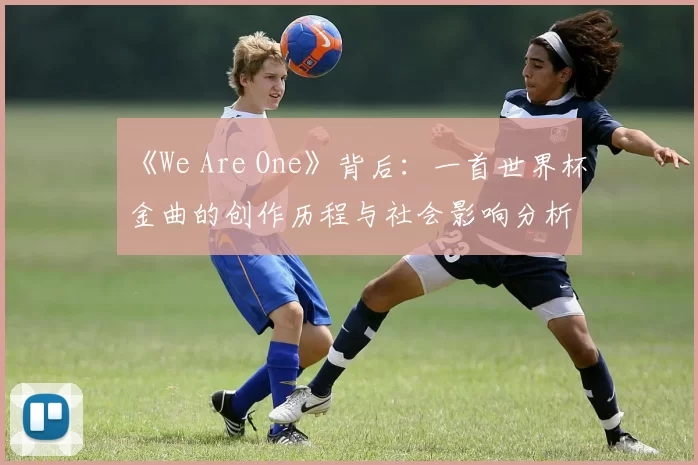 《We Are One》背后:一首世界杯金曲的创作历程与社会影响分析
