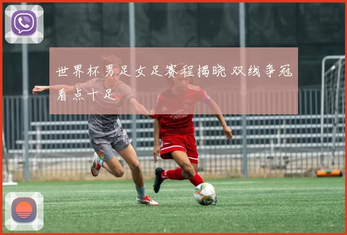 世界杯男足女足赛程揭晓 双线争冠看点十足