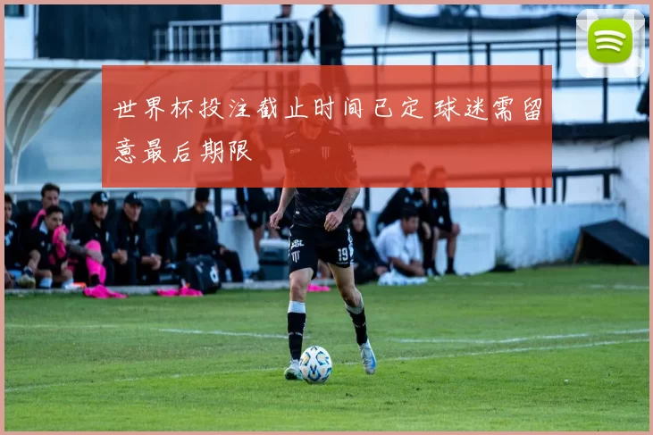 世界杯投注截止时间已定 球迷需留意最后期限