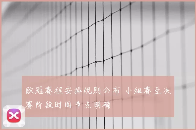 欧冠赛程安排规则公布 小组赛至决赛阶段时间节点明确