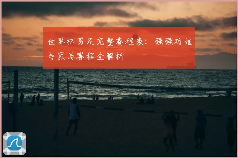 世界杯男足完整赛程表：强强对话与黑马赛程全解析