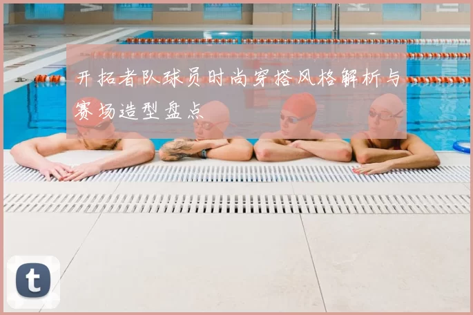 开拓者队球员时尚穿搭风格解析与赛场造型盘点