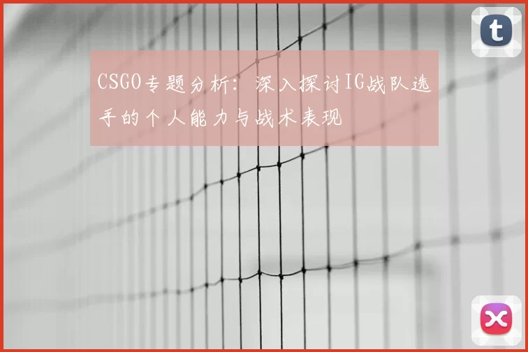 CSGO专题分析：深入探讨IG战队选手的个人能力与战术表现