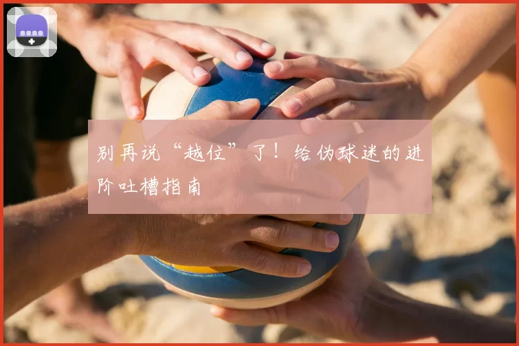 别再说“越位”了!给伪球迷的进阶吐槽指南