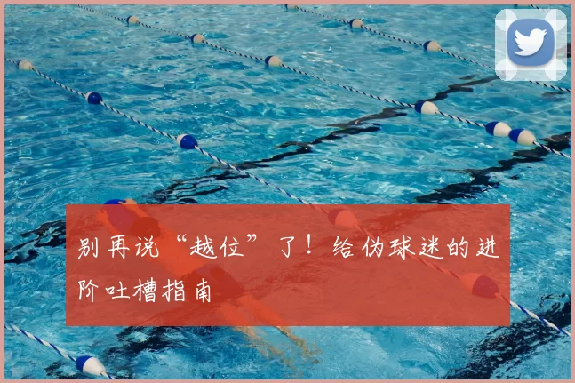 别再说“越位”了!给伪球迷的进阶吐槽指南