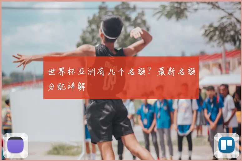 世界杯亚洲有几个名额？最新名额分配详解