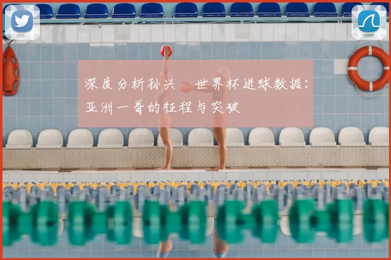 深度分析孙兴慜世界杯进球数据：亚洲一哥的征程与突破