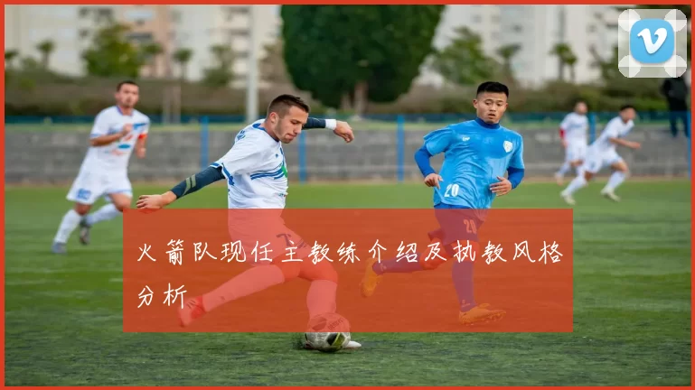 火箭队现任主教练介绍及执教风格分析