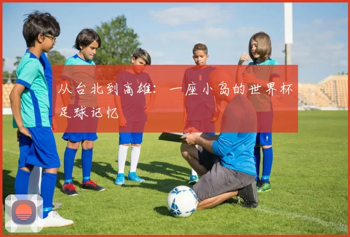 从台北到高雄：一座小岛的世界杯足球记忆