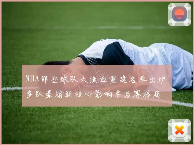 NBA那些球队大换血重建名单出炉 多队豪赌新核心影响季后赛格局