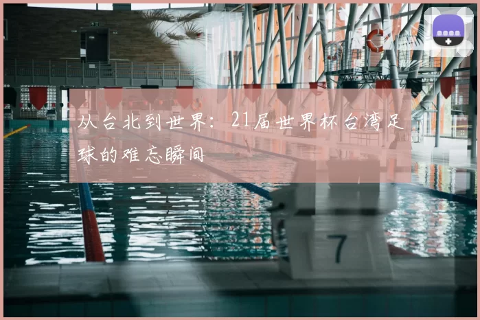 从台北到世界：21届世界杯台湾足球的难忘瞬间