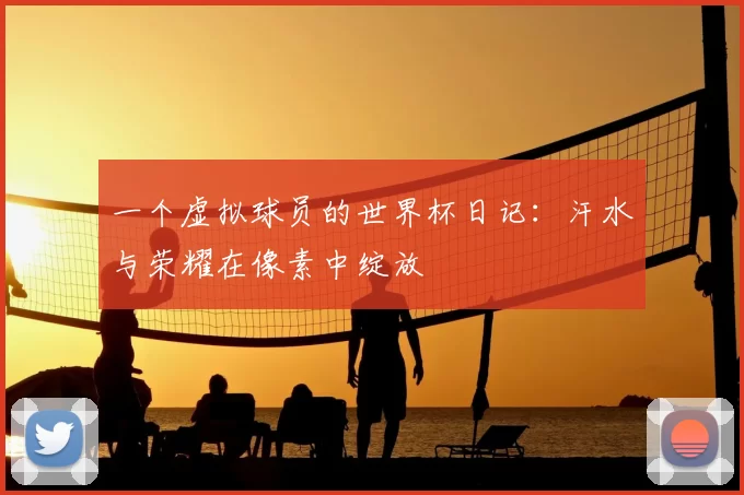 一个虚拟球员的世界杯日记：汗水与荣耀在像素中绽放