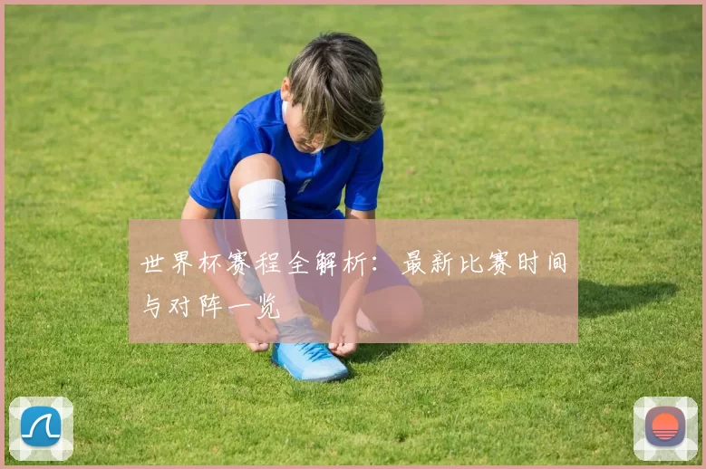 世界杯赛程全解析：最新比赛时间与对阵一览