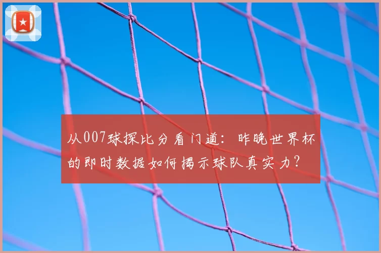从007球探比分看门道：昨晚世界杯的即时数据如何揭示球队真实力？