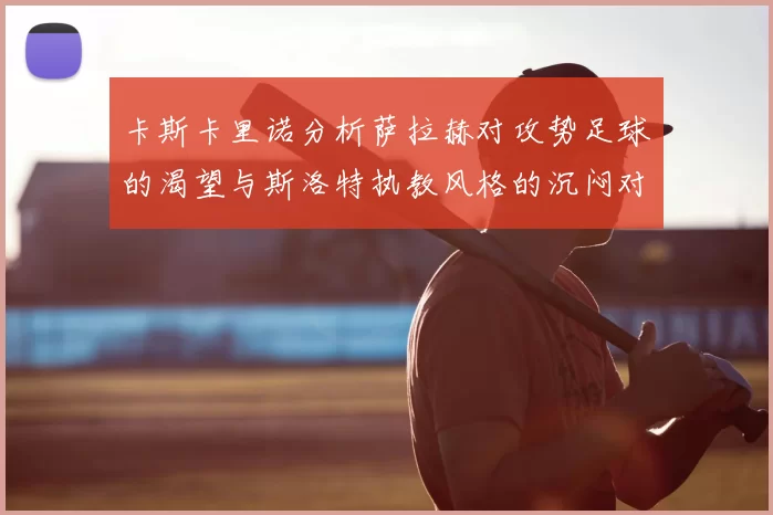 卡斯卡里诺分析萨拉赫对攻势足球的渴望与斯洛特执教风格的沉闷对比