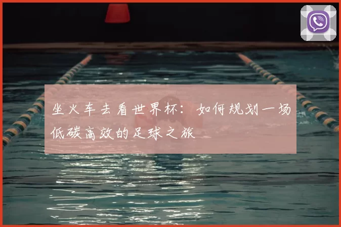 坐火车去看世界杯:如何规划一场低碳高效的足球之旅