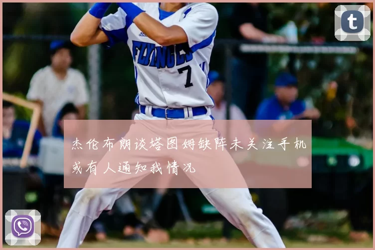 杰伦布朗谈塔图姆缺阵未关注手机或有人通知我情况