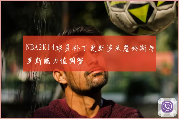 NBA2K14球员补丁更新涉及詹姆斯与罗斯能力值调整