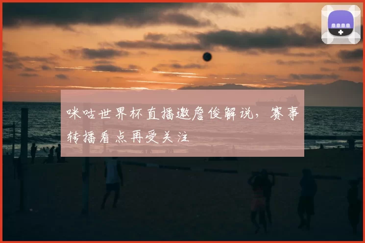 咪咕世界杯直播邀詹俊解说,赛事转播看点再受关注