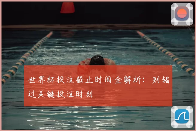 世界杯投注截止时间全解析：别错过关键投注时刻