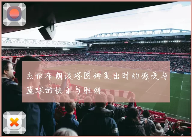 杰伦布朗谈塔图姆复出时的感受与篮球的快乐与胜利